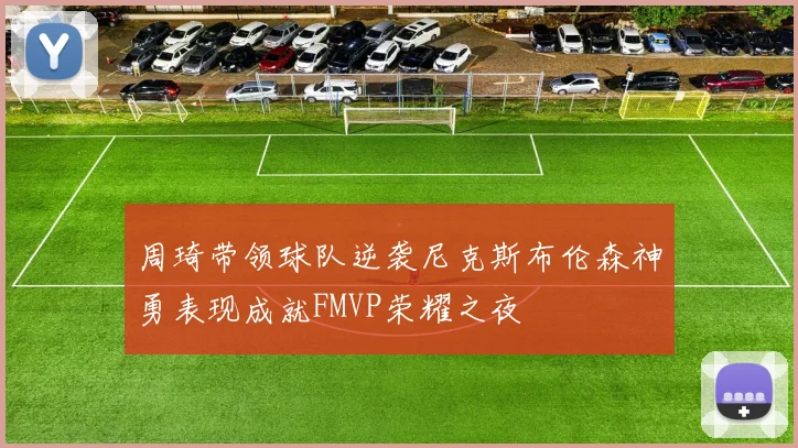 周琦带领球队逆袭尼克斯布伦森神勇表现成就FMVP荣耀之夜