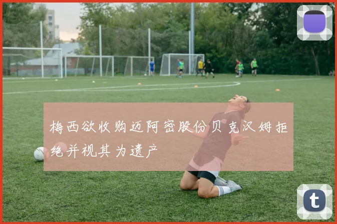 梅西欲收购迈阿密股份贝克汉姆拒绝并视其为遗产