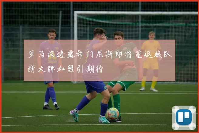 罗马诺透露希门尼斯即将重返狼队新大牌加盟引期待