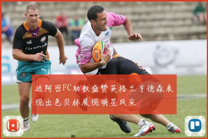 迈阿密FC助教盛赞英格兰亨德森表现出色贝林展现明星风采