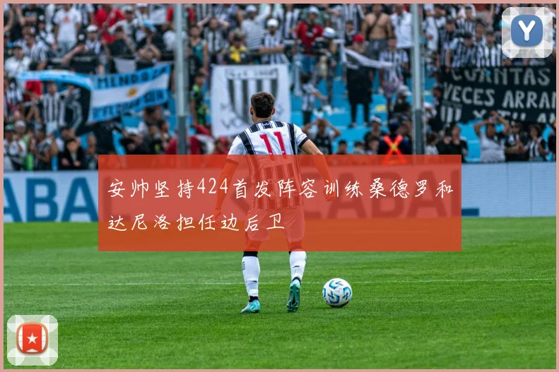 安帅坚持424首发阵容训练桑德罗和达尼洛担任边后卫