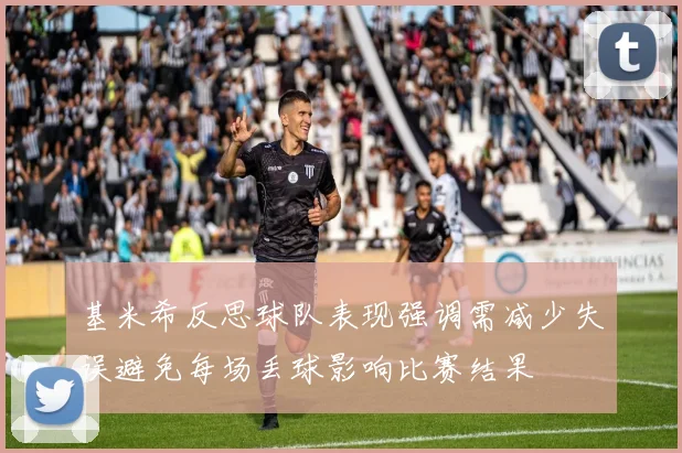 基米希反思球队表现强调需减少失误避免每场丢球影响比赛结果