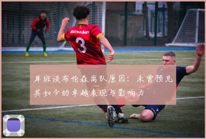 库班谈布伦森离队原因:未曾预见其如今的卓越表现与影响力