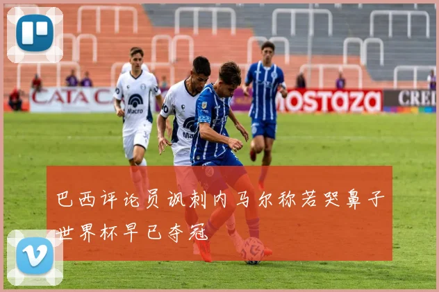 巴西评论员讽刺内马尔称若哭鼻子世界杯早已夺冠