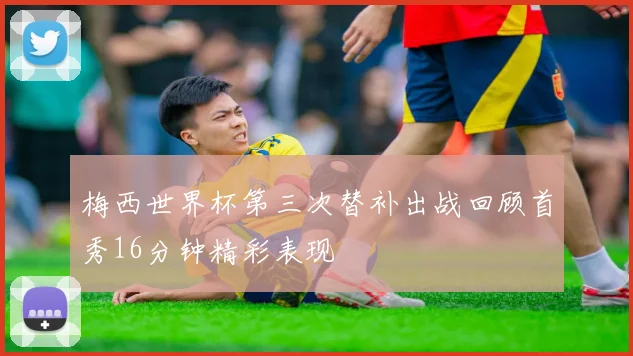 梅西世界杯第三次替补出战回顾首秀16分钟精彩表现