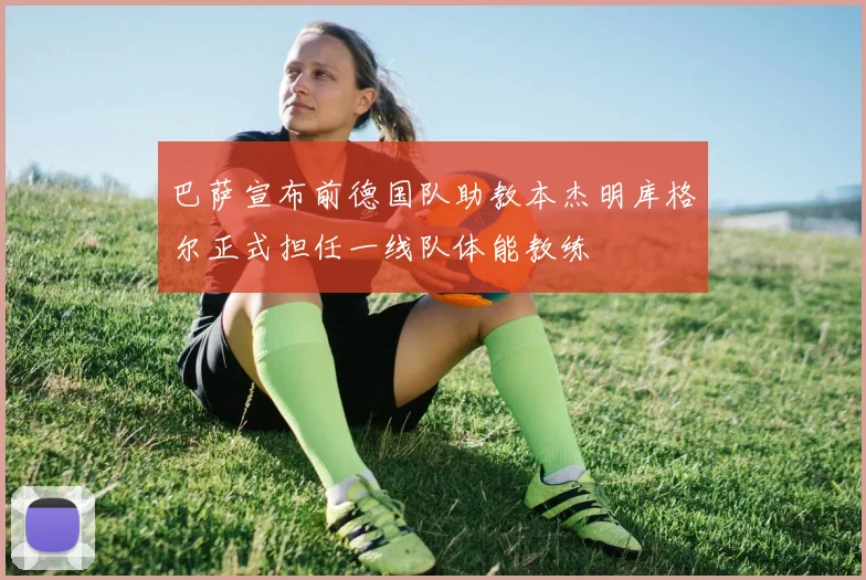 巴萨宣布前德国队助教本杰明库格尔正式担任一线队体能教练