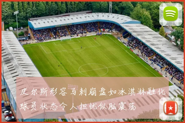 皮尔斯形容马刺崩盘如冰淇淋融化球员状态令人担忧似脑震荡