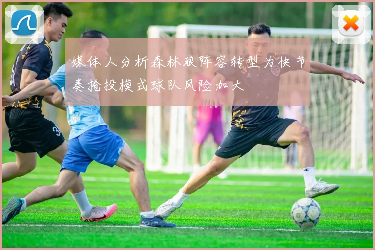 媒体人分析森林狼阵容转型为快节奏抢投模式球队风险加大
